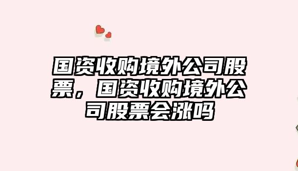 國資收購境外公司股票，國資收購境外公司股票會(huì )漲嗎