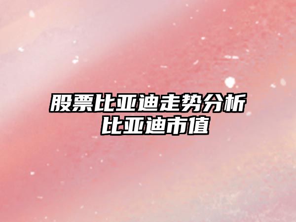 股票比亞迪走勢分析 比亞迪市值