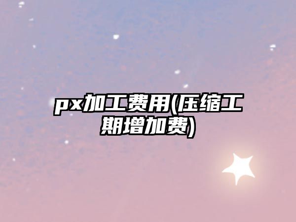 px加工費用(壓縮工期增加費)