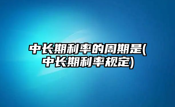 中長(cháng)期利率的周期是(中長(cháng)期利率規定)