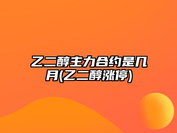 乙二醇主力合約是幾月(乙二醇漲停)