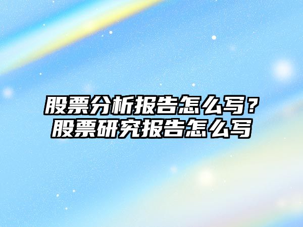 股票分析報告怎么寫(xiě)？股票研究報告怎么寫(xiě)