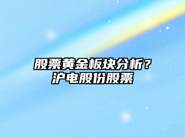 股票黃金板塊分析？滬電股份股票