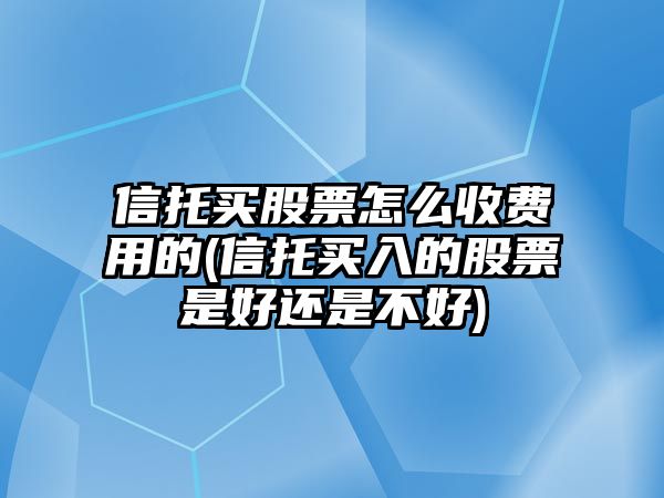 信托買(mǎi)股票怎么收費用的(信托買(mǎi)入的股票是好還是不好)