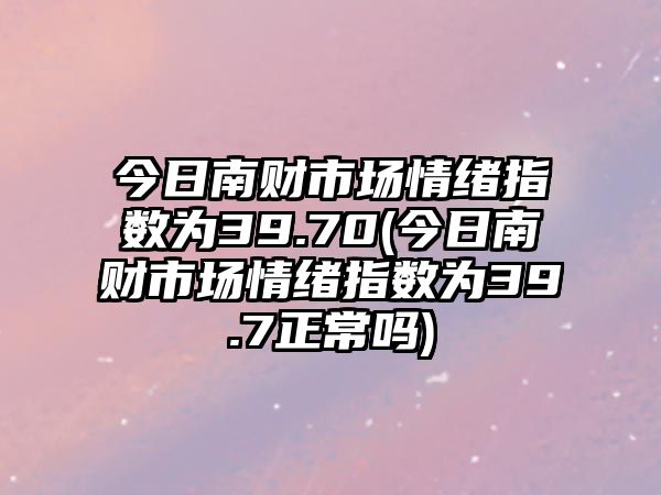 今日南財市場(chǎng)情緒指數為39.70(今日南財市場(chǎng)情緒指數為39.7正常嗎)