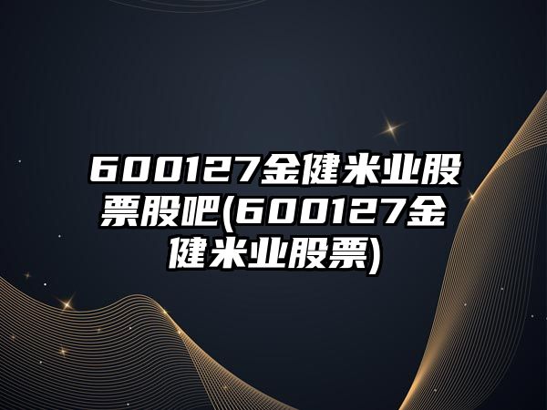 600127金健米業(yè)股票股吧(600127金健米業(yè)股票)