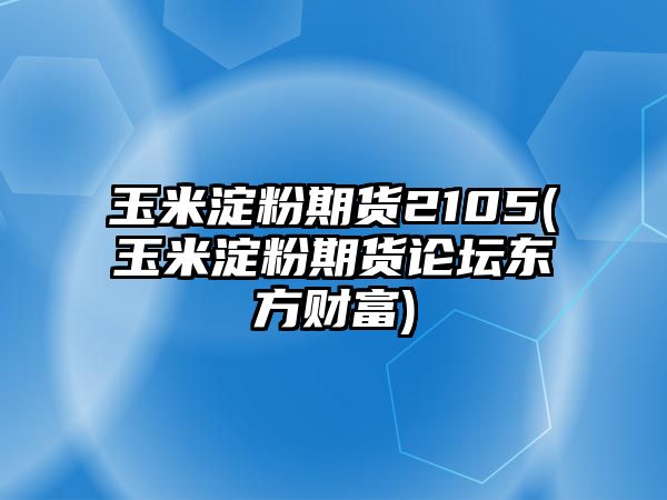 玉米淀粉期貨2105(玉米淀粉期貨論壇東方財富)