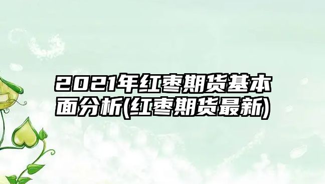 2021年紅棗期貨基本面分析(紅棗期貨最新)