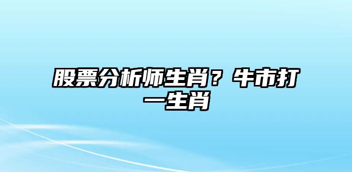 股票分析師生肖？牛市打一生肖