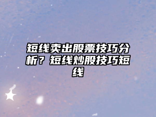 短線(xiàn)賣(mài)出股票技巧分析？短線(xiàn)炒股技巧短線(xiàn)