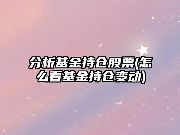 分析基金持倉股票(怎么看基金持倉變動(dòng))