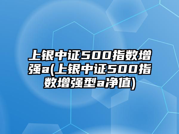 上銀中證500指數增強a(上銀中證500指數增強型a凈值)