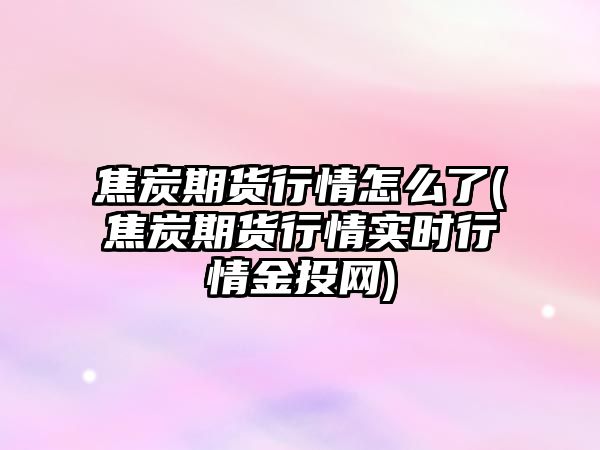 焦炭期貨行情怎么了(焦炭期貨行情實(shí)時(shí)行情金投網(wǎng))