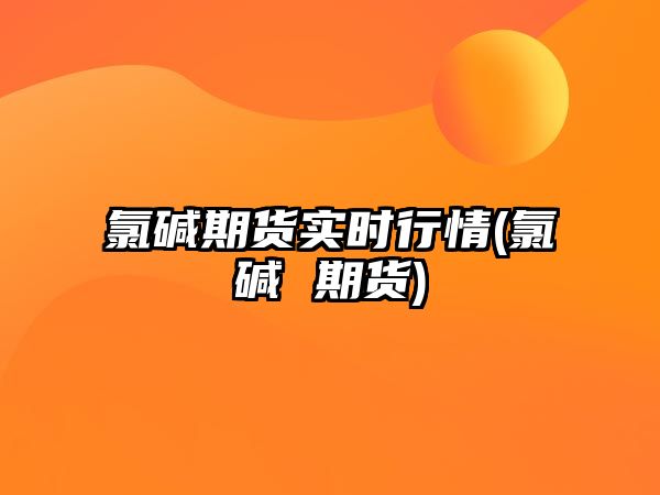 氯堿期貨實(shí)時(shí)行情(氯堿 期貨)