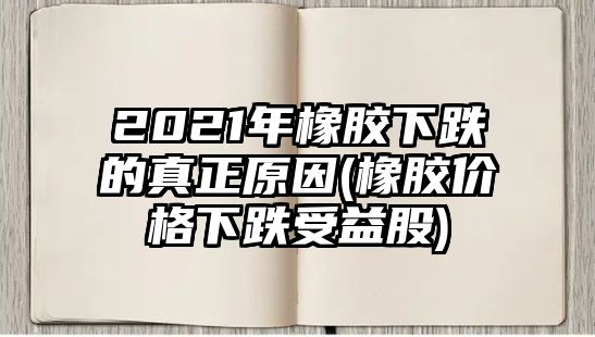 2021年橡膠下跌的真正原因(橡膠價(jià)格下跌受益股)