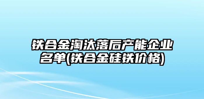 鐵合金淘汰落后產(chǎn)能企業(yè)名單(鐵合金硅鐵價(jià)格)