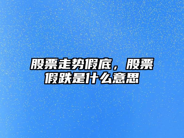 股票走勢假底，股票假跌是什么意思