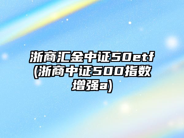 浙商匯金中證50etf(浙商中證500指數增強a)