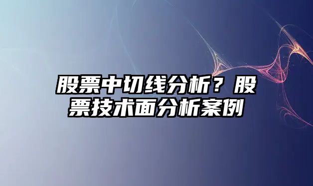 股票中切線(xiàn)分析？股票技術(shù)面分析案例