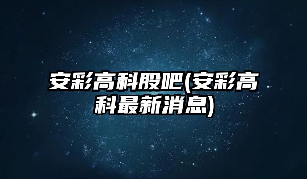 安彩高科股吧(安彩高科最新消息)