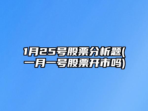 1月25號股票分析題(一月一號股票開(kāi)市嗎)