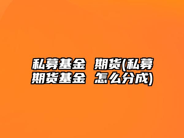 私募基金 期貨(私募期貨基金 怎么分成)