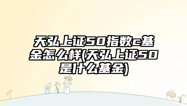 天弘上證50指數c基金怎么樣(天弘上證50是什么基金)