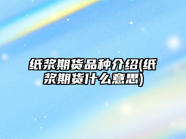 紙漿期貨品種介紹(紙漿期貨什么意思)