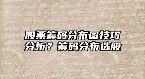 股票籌碼分布圖技巧分析？籌碼分布選股