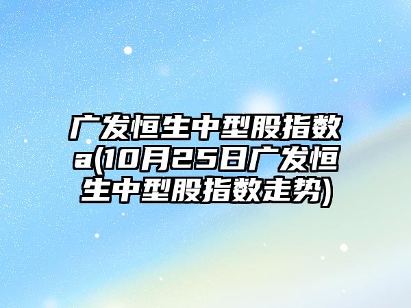 廣發(fā)恒生中型股指數a(10月25日廣發(fā)恒生中型股指數走勢)