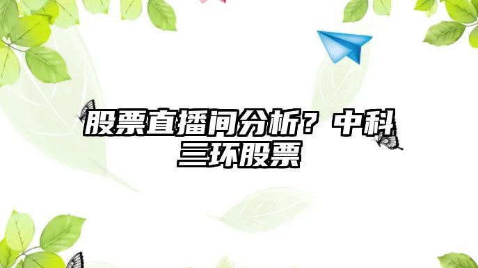 股票直播間分析？中科三環(huán)股票