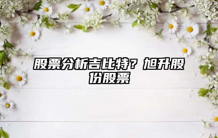 股票分析吉比特？旭升股份股票