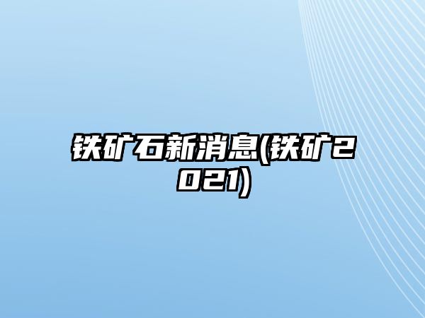 鐵礦石新消息(鐵礦2021)