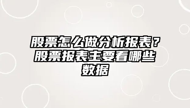 股票怎么做分析報表？股票報表主要看哪些數據