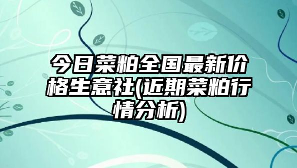 今日菜粕全國最新價(jià)格生意社(近期菜粕行情分析)