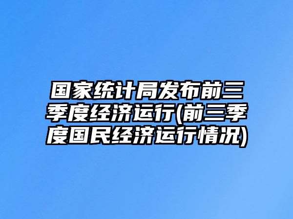 國家統計局發(fā)布前三季度經(jīng)濟運行(前三季度國民經(jīng)濟運行情況)