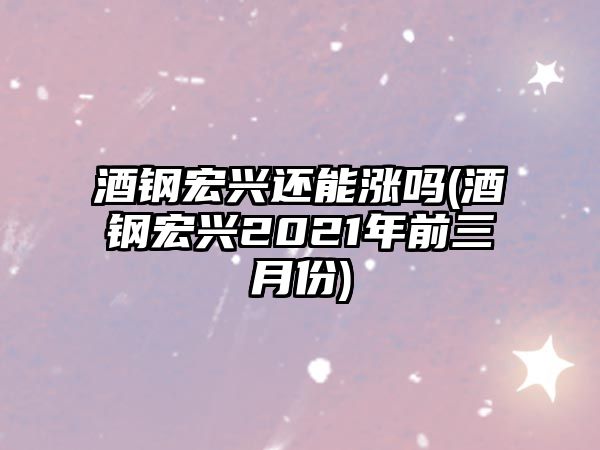 酒鋼宏興還能漲嗎(酒鋼宏興2021年前三月份)