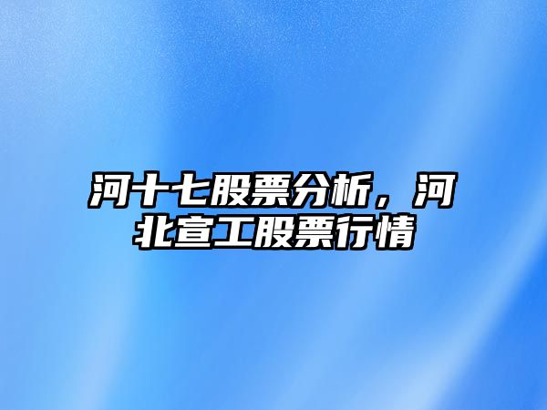 河十七股票分析，河北宣工股票行情