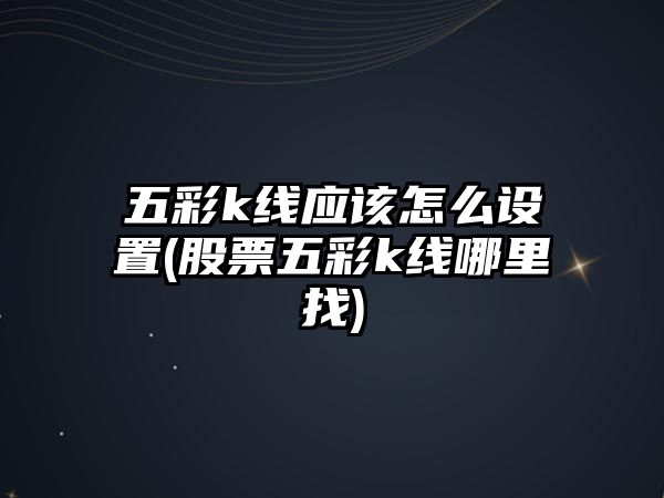 五彩k線(xiàn)應該怎么設置(股票五彩k線(xiàn)哪里找)