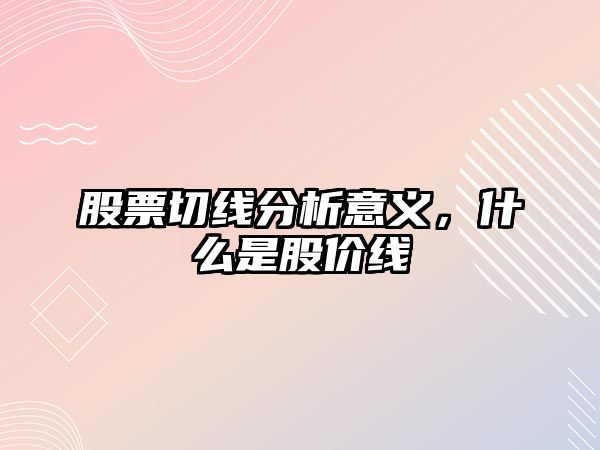 股票切線(xiàn)分析意義，什么是股價(jià)線(xiàn)