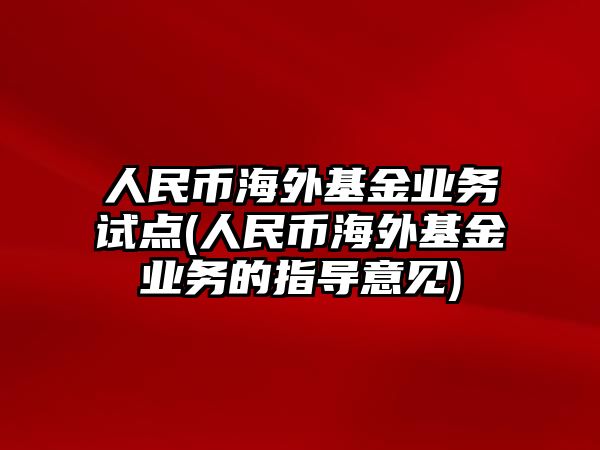 人民幣海外基金業(yè)務(wù)試點(diǎn)(人民幣海外基金業(yè)務(wù)的指導意見(jiàn))