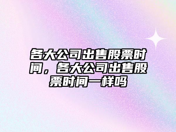 各大公司出售股票時(shí)間，各大公司出售股票時(shí)間一樣嗎