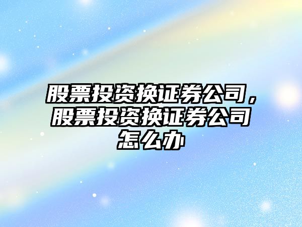 股票投資換證券公司，股票投資換證券公司怎么辦