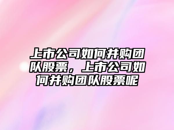 上市公司如何并購團隊股票，上市公司如何并購團隊股票呢