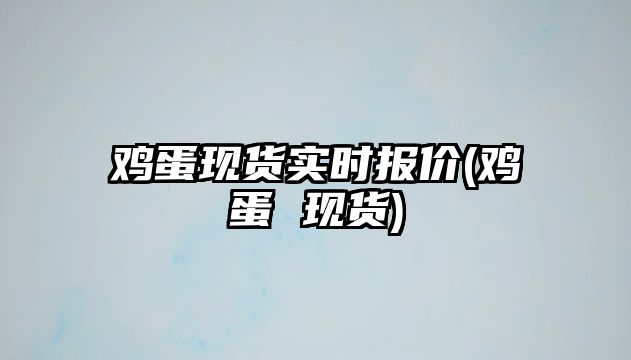 雞蛋現貨實(shí)時(shí)報價(jià)(雞蛋 現貨)