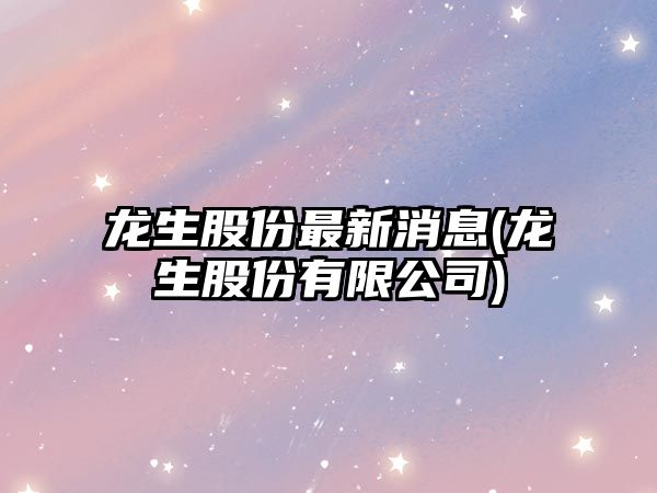 龍生股份最新消息(龍生股份有限公司)