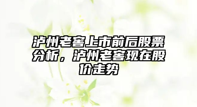 瀘州老窖上市前后股票分析，瀘州老窖現在股價(jià)走勢