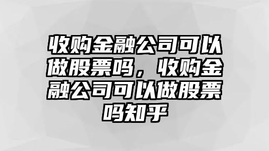 收購金融公司可以做股票嗎，收購金融公司可以做股票嗎知乎