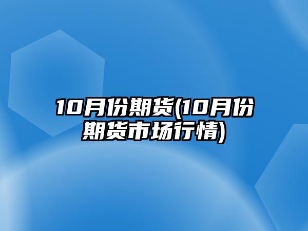 10月份期貨(10月份期貨市場(chǎng)行情)