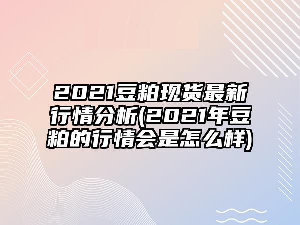 2021豆粕現貨最新行情分析(2021年豆粕的行情會(huì )是怎么樣)